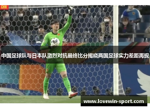 中国足球队与日本队激烈对抗最终比分揭晓两国足球实力差距再现