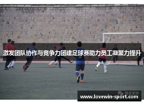 激发团队协作与竞争力团建足球赛助力员工凝聚力提升