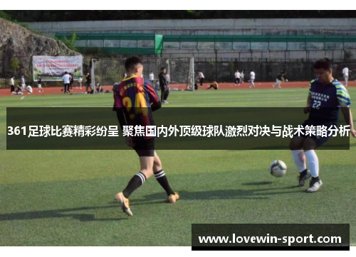 361足球比赛精彩纷呈 聚焦国内外顶级球队激烈对决与战术策略分析