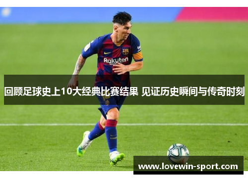 回顾足球史上10大经典比赛结果 见证历史瞬间与传奇时刻