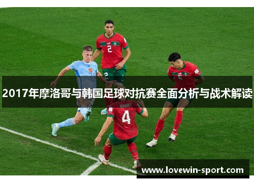 2017年摩洛哥与韩国足球对抗赛全面分析与战术解读